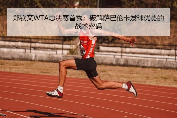 郑钦文WTA总决赛首秀：破解萨巴伦卡发球优势的战术密码